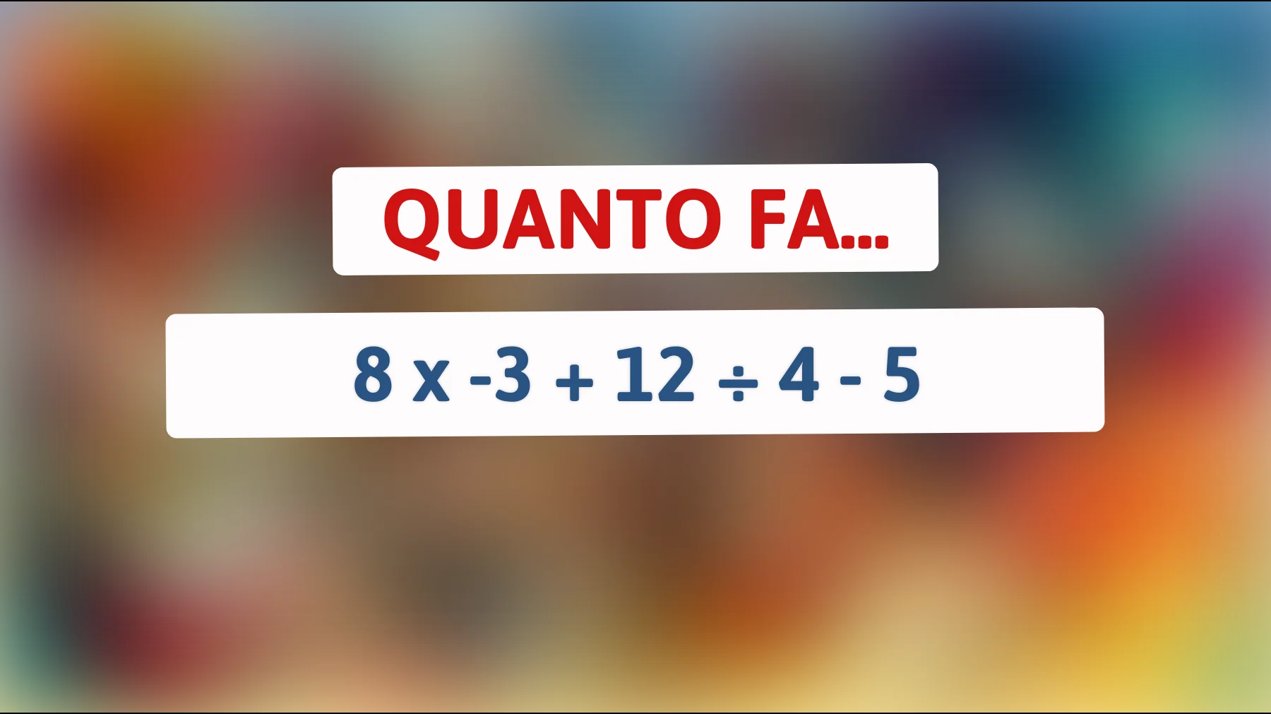 Solo il 5% delle persone risolve correttamente questa operazione: quanto fa 8 × -3 + 12 ÷ 4 - 5?"